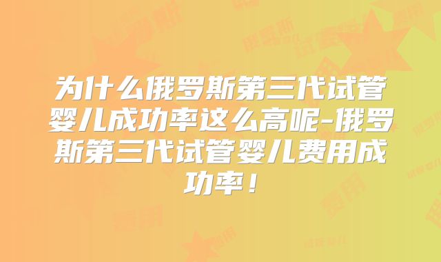 为什么俄罗斯第三代试管婴儿成功率这么高呢-俄罗斯第三代试管婴儿费用成功率!
