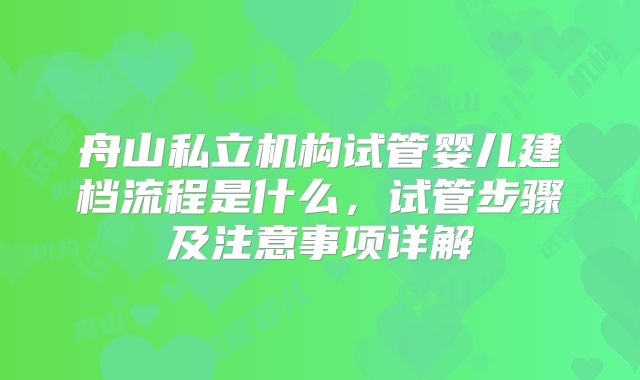 舟山私立机构试管婴儿建档流程是什么，试管步骤及注意事项详解