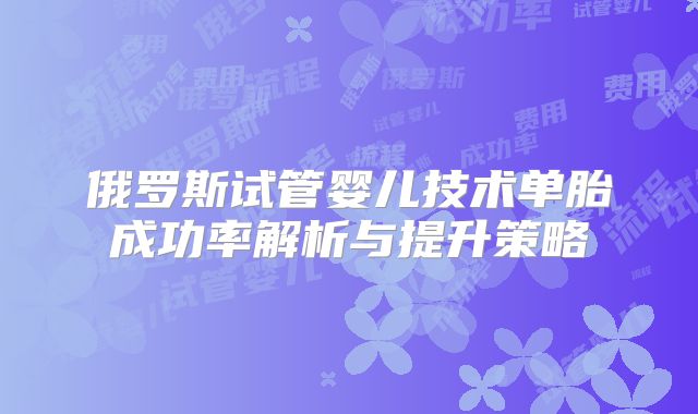 俄罗斯试管婴儿技术单胎成功率解析与提升策略