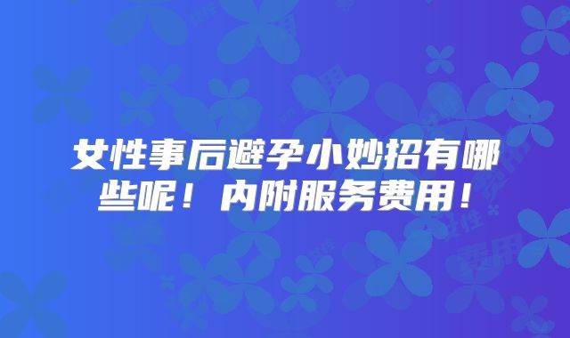女性事后避孕小妙招有哪些呢！内附服务费用！