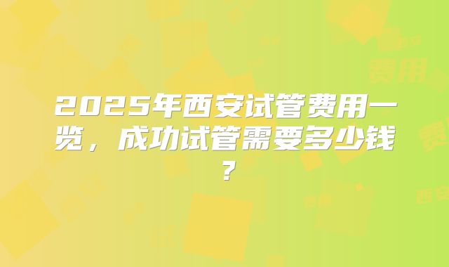 2025年西安试管费用一览，成功试管需要多少钱？