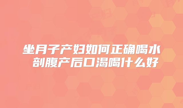 坐月子产妇如何正确喝水 剖腹产后口渴喝什么好