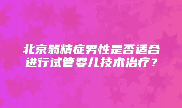 北京弱精症男性是否适合进行试管婴儿技术治疗？