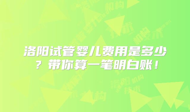 洛阳试管婴儿费用是多少?带你算一笔明白账!