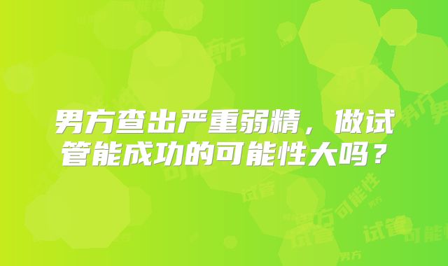 男方查出严重弱精，做试管能成功的可能性大吗？