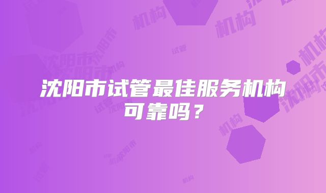沈阳市试管最佳服务机构可靠吗？