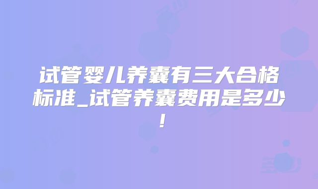 试管婴儿养囊有三大合格标准_试管养囊费用是多少!