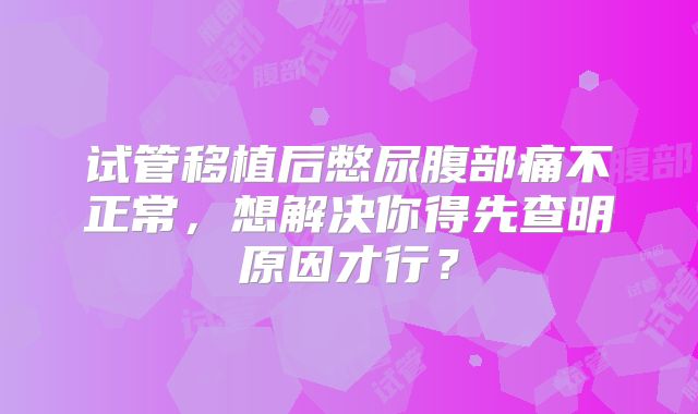 试管移植后憋尿腹部痛不正常，想解决你得先查明原因才行？