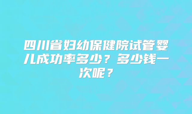 四川省妇幼保健院试管婴儿成功率多少？多少钱一次呢？