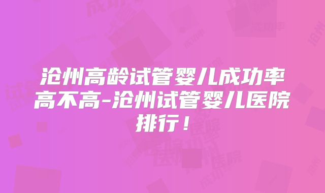 沧州高龄试管婴儿成功率高不高-沧州试管婴儿医院排行!