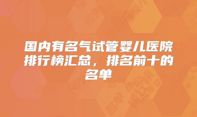 国内有名气试管婴儿医院排行榜汇总，排名前十的名单