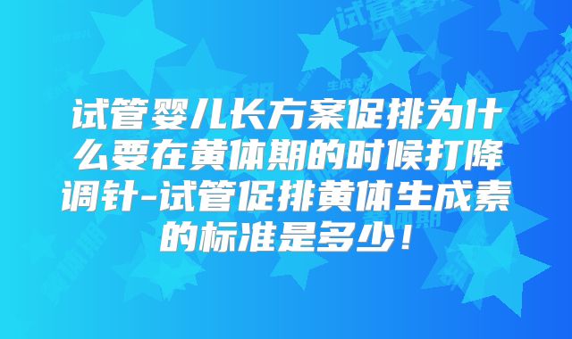 试管婴儿长方案促排为什么要在黄体期的时候打降调针-试管促排黄体生成素的标准是多少！
