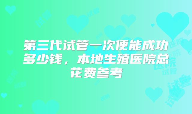 第三代试管一次便能成功多少钱，本地生殖医院总花费参考