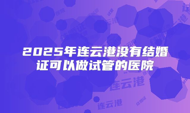 2025年连云港没有结婚证可以做试管的医院