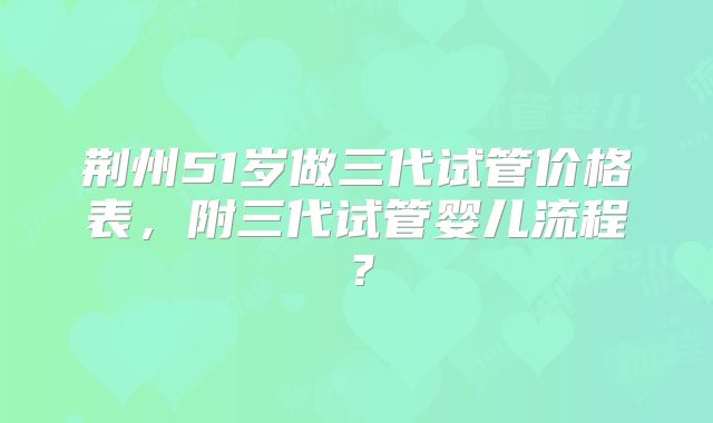 荆州51岁做三代试管价格表,附三代试管婴儿流程?