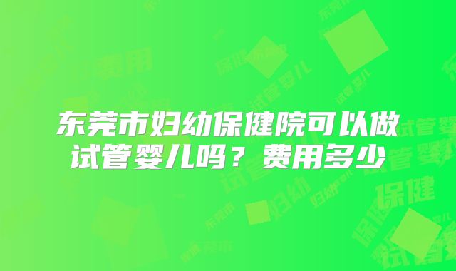 东莞市妇幼保健院可以做试管婴儿吗？费用多少