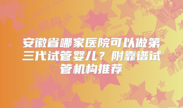 安徽省哪家医院可以做第三代试管婴儿？附靠谱试管机构推荐