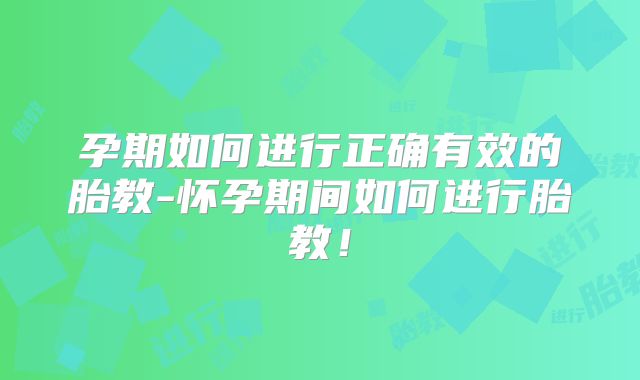 孕期如何进行正确有效的胎教-怀孕期间如何进行胎教!