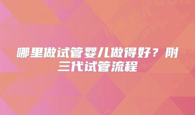 哪里做试管婴儿做得好？附三代试管流程