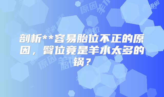 剖析**容易胎位不正的原因,臀位竟是羊水太多的锅?