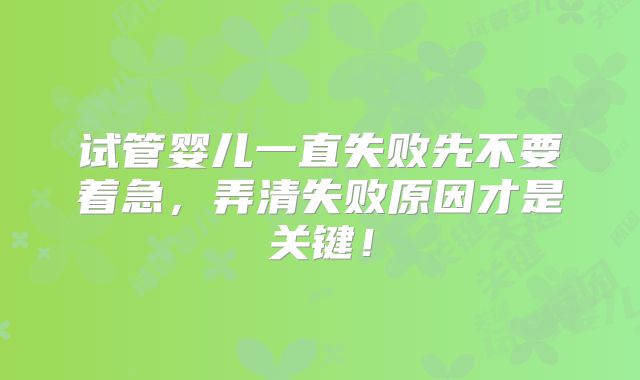试管婴儿一直失败先不要着急，弄清失败原因才是关键！