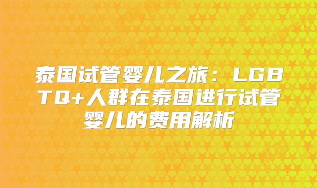 泰国试管婴儿之旅：LGBTQ+人群在泰国进行试管婴儿的费用解析