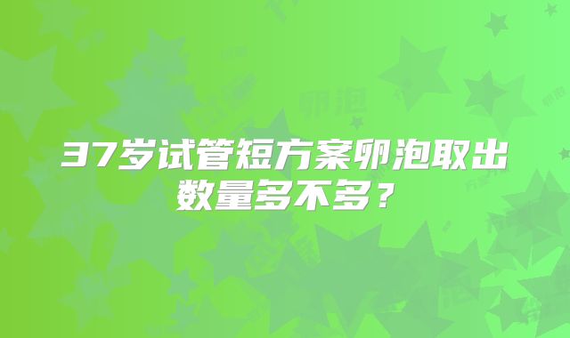 37岁试管短方案卵泡取出数量多不多？