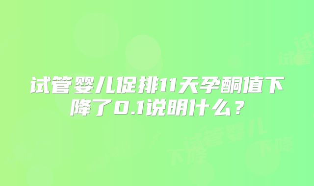 试管婴儿促排11天孕酮值下降了0.1说明什么？