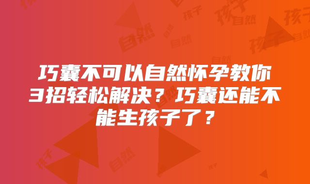巧囊不可以自然怀孕教你3招轻松解决？巧囊还能不能生孩子了？