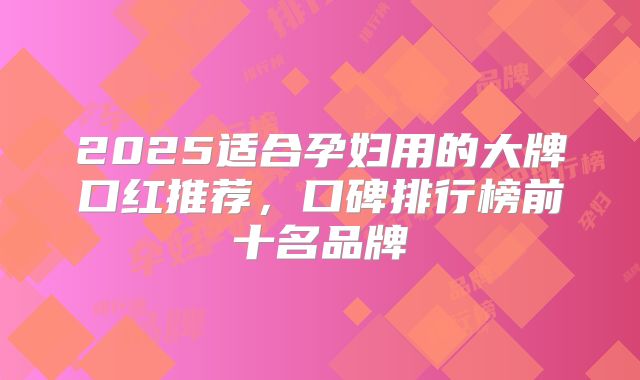 2025适合孕妇用的大牌口红推荐，口碑排行榜前十名品牌