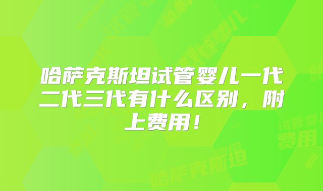 哈萨克斯坦试管婴儿一代二代三代有什么区别，附上费用！