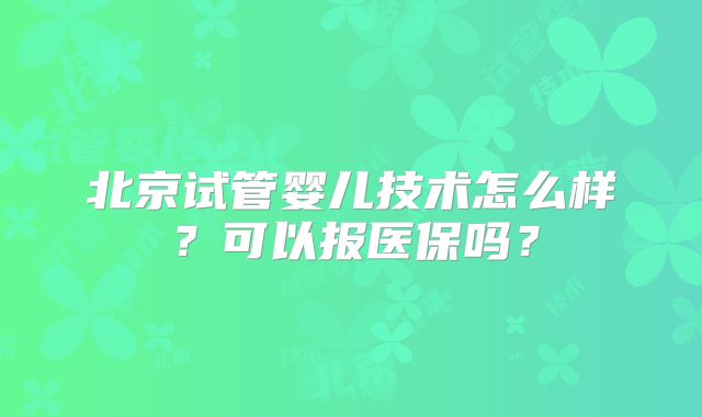北京试管婴儿技术怎么样？可以报医保吗？
