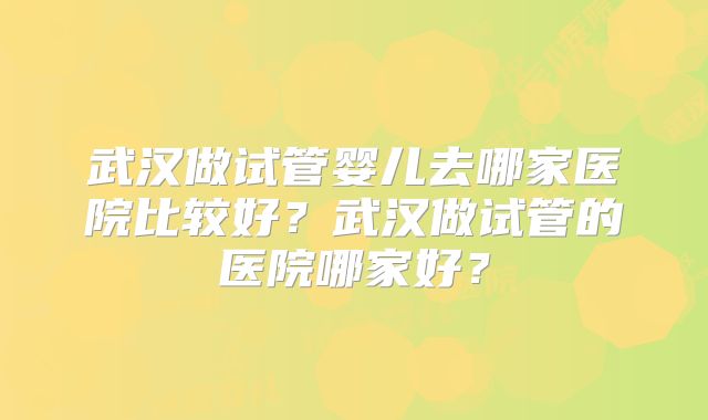 武汉做试管婴儿去哪家医院比较好？武汉做试管的医院哪家好？