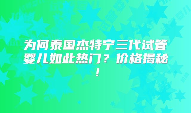 为何泰国杰特宁三代试管婴儿如此热门？价格揭秘！