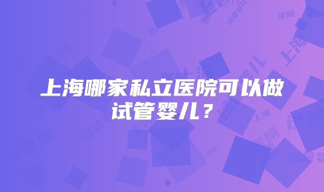 上海哪家私立医院可以做试管婴儿？