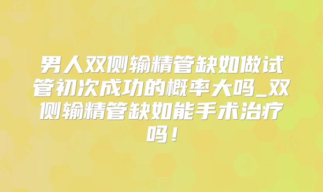 男人双侧输精管缺如做试管初次成功的概率大吗_双侧输精管缺如能手术治疗吗！