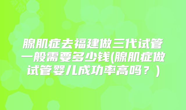 腺肌症去福建做三代试管一般需要多少钱(腺肌症做试管婴儿成功率高吗？)