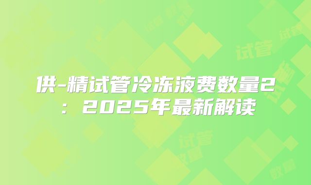 供-精试管冷冻液费数量2：2025年最新解读