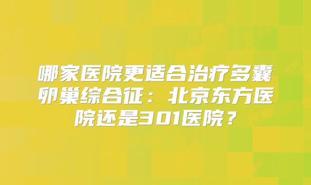哪家医院更适合治疗多囊卵巢综合征：北京东方医院还是301医院？