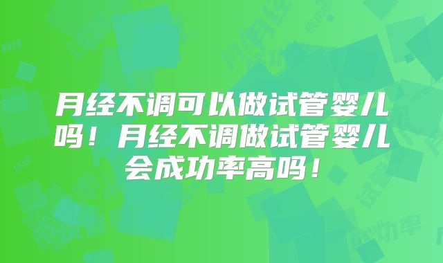 月经不调可以做试管婴儿吗！月经不调做试管婴儿会成功率高吗！