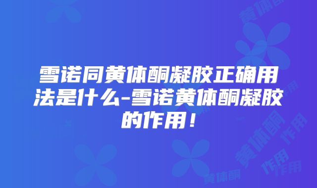 雪诺同黄体酮凝胶正确用法是什么-雪诺黄体酮凝胶的作用！