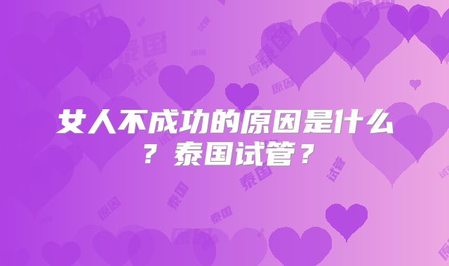 女人不成功的原因是什么？泰国试管？