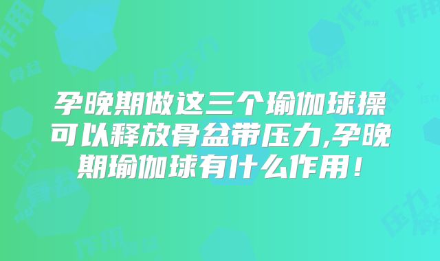 孕晚期做这三个瑜伽球操可以释放骨盆带压力,孕晚期瑜伽球有什么作用!