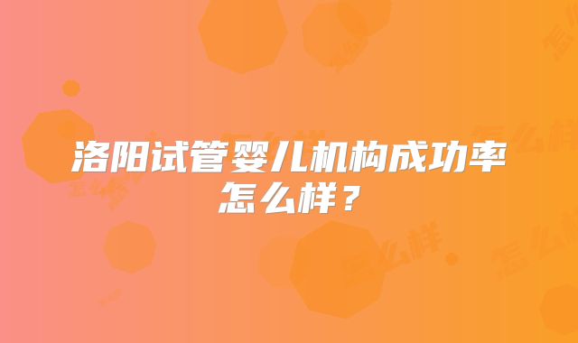 洛阳试管婴儿机构成功率怎么样?