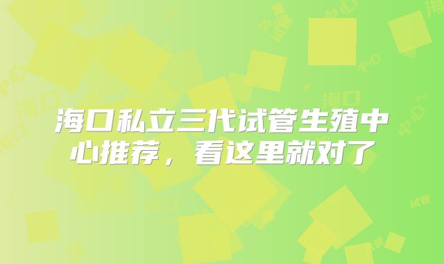海口私立三代试管生殖中心推荐，看这里就对了