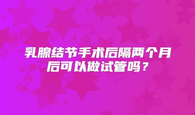 乳腺结节手术后隔两个月后可以做试管吗？