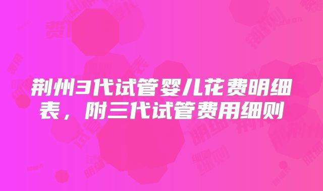 荆州3代试管婴儿花费明细表,附三代试管费用细则