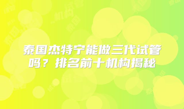 泰国杰特宁能做三代试管吗？排名前十机构揭秘