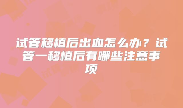 试管移植后出血怎么办？试管一移植后有哪些注意事项