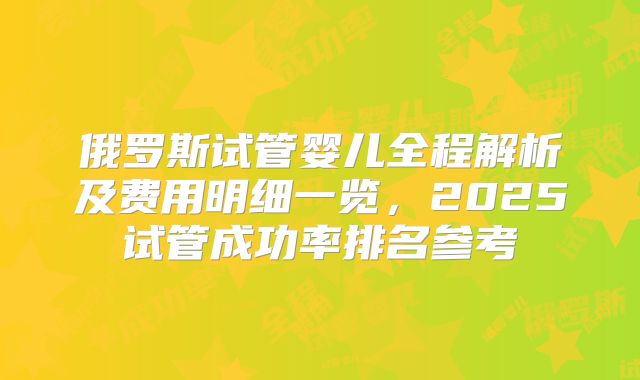 俄罗斯试管婴儿全程解析及费用明细一览，2025试管成功率排名参考